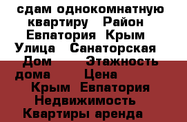 сдам однокомнатную квартиру › Район ­ Евпатория, Крым › Улица ­ Санаторская › Дом ­ 5 › Этажность дома ­ 1 › Цена ­ 1 500 - Крым, Евпатория Недвижимость » Квартиры аренда   